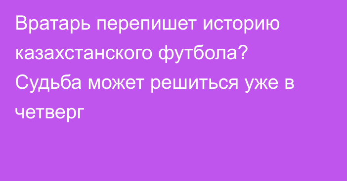 Вратарь перепишет историю казахстанского футбола? Судьба может решиться уже в четверг