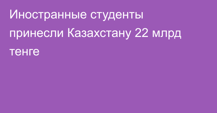 Иностранные студенты принесли Казахстану 22 млрд тенге