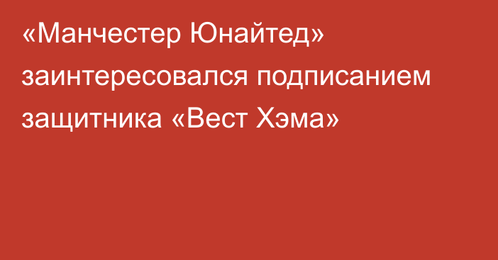 «Манчестер Юнайтед» заинтересовался подписанием защитника «Вест Хэма»