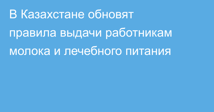 В Казахстане обновят правила выдачи работникам молока и лечебного питания