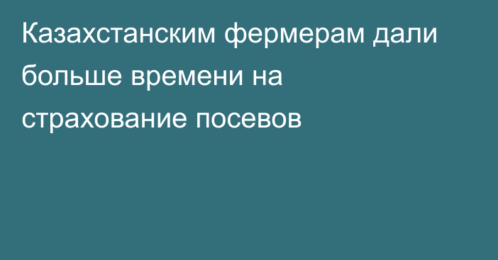 Казахстанским фермерам дали больше времени на страхование посевов