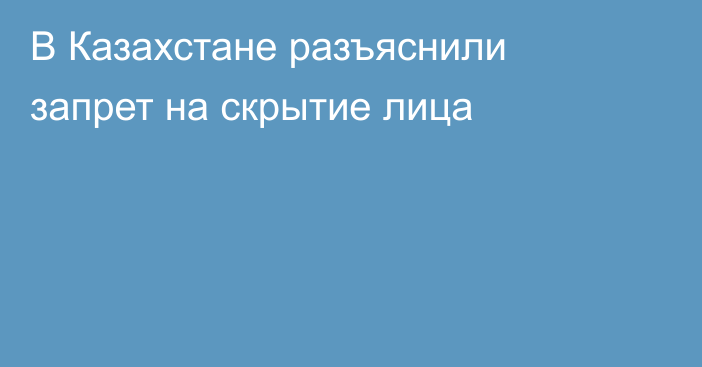 В Казахстане разъяснили запрет на скрытие лица