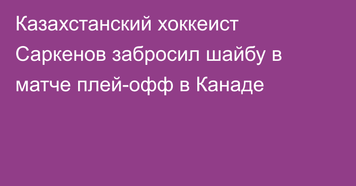 Казахстанский хоккеист Саркенов забросил шайбу в матче плей-офф в Канаде