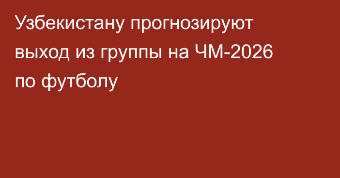 Узбекистану прогнозируют выход из группы на ЧМ-2026 по футболу