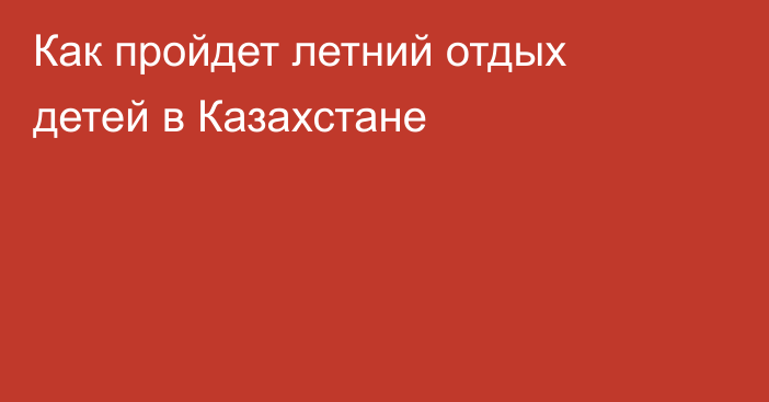 Как пройдет летний отдых детей в Казахстане