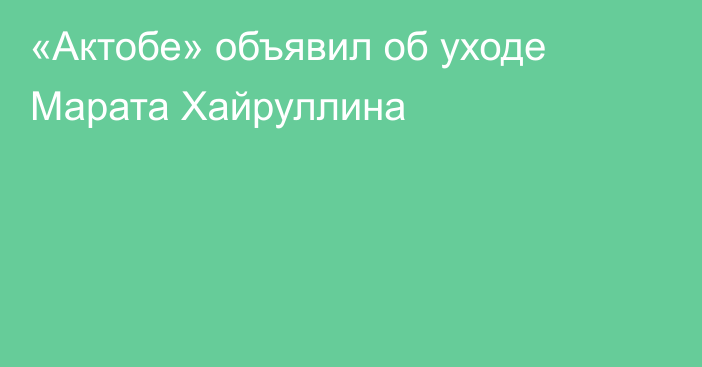 «Актобе» объявил об уходе Марата Хайруллина