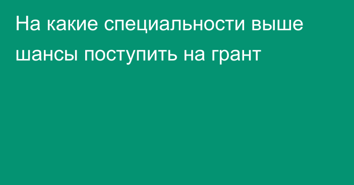 На какие специальности выше шансы поступить на грант