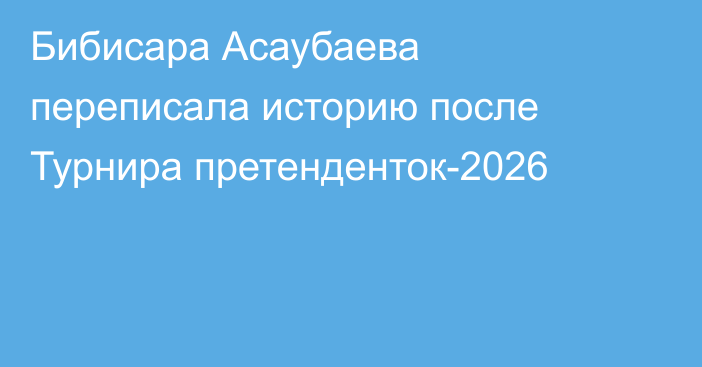 Бибисара Асаубаева переписала историю после Турнира претенденток-2026