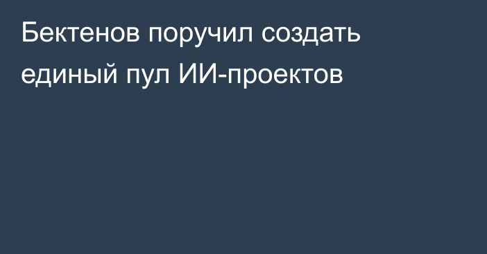 Бектенов поручил создать единый пул ИИ-проектов
