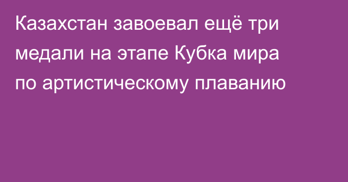 Казахстан завоевал ещё три медали на этапе Кубка мира по артистическому плаванию