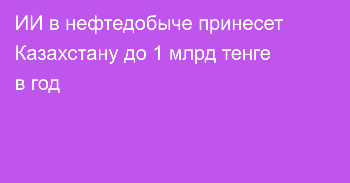 ИИ в нефтедобыче принесет Казахстану до 1 млрд тенге в год
