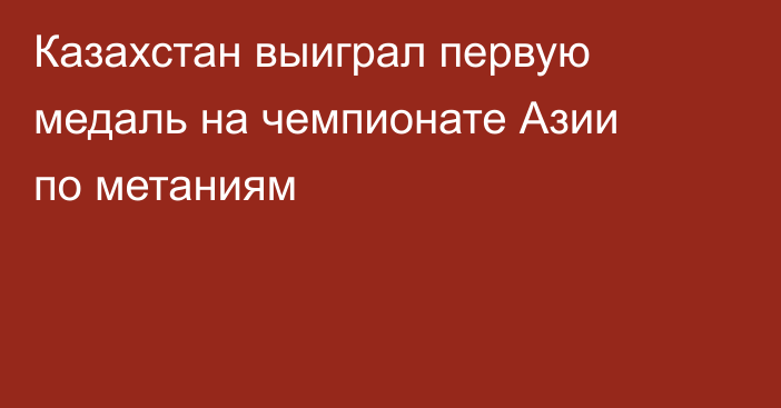 Казахстан выиграл первую медаль на чемпионате Азии по метаниям