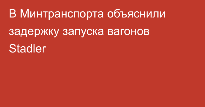 В Минтранспорта объяснили задержку запуска вагонов Stadler