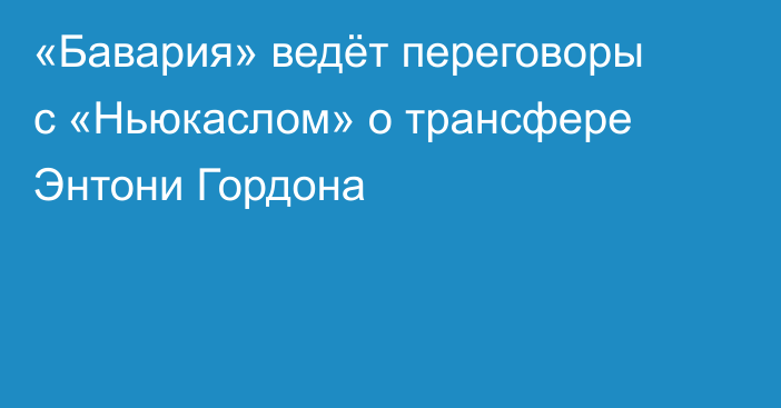 «Бавария» ведёт переговоры с «Ньюкаслом» о трансфере Энтони Гордона