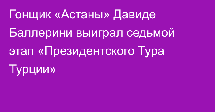 Гонщик «Астаны» Давиде Баллерини выиграл седьмой этап «Президентского Тура Турции»