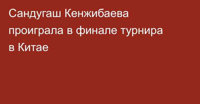 Сандугаш Кенжибаева проиграла в финале турнира в Китае