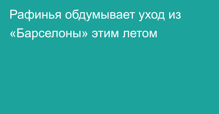 Рафинья обдумывает уход из «Барселоны» этим летом