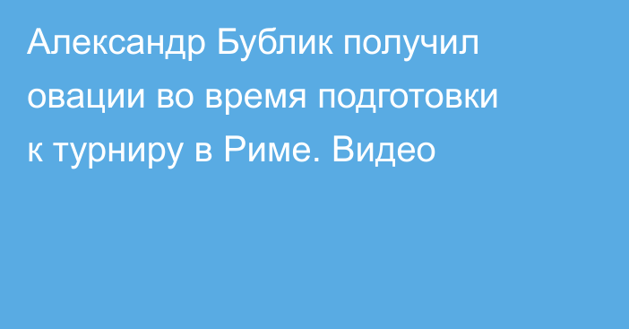 Александр Бублик получил овации во время подготовки к турниру в Риме. Видео