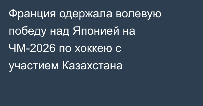Франция одержала волевую победу над Японией на ЧМ-2026 по хоккею с участием Казахстана