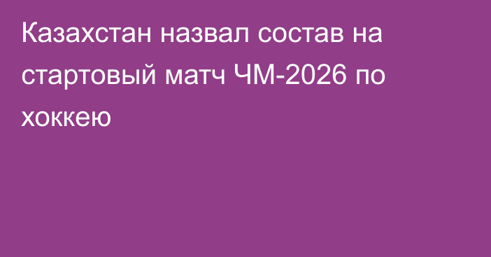 Казахстан назвал состав на стартовый матч ЧМ-2026 по хоккею