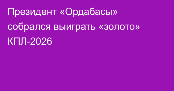 Президент «Ордабасы» собрался выиграть «золото» КПЛ-2026
