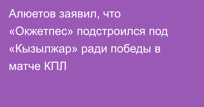 Алюетов заявил, что «Окжетпес» подстроился под «Кызылжар» ради победы в матче КПЛ