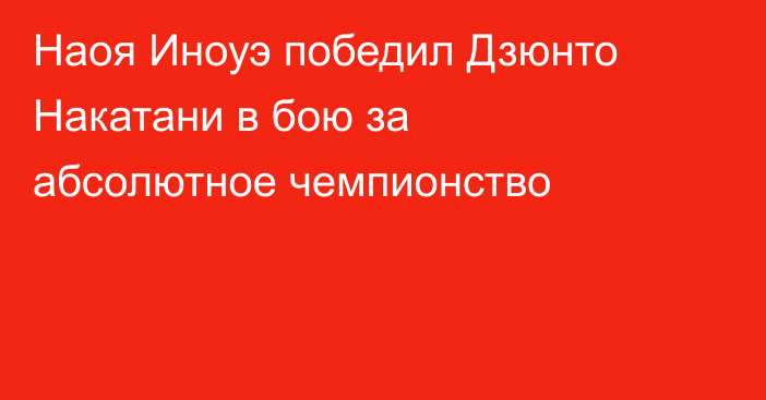 Наоя Иноуэ победил Дзюнто Накатани в бою за абсолютное чемпионство