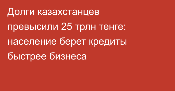 Долги казахстанцев превысили 25 трлн тенге: население берет кредиты быстрее бизнеса