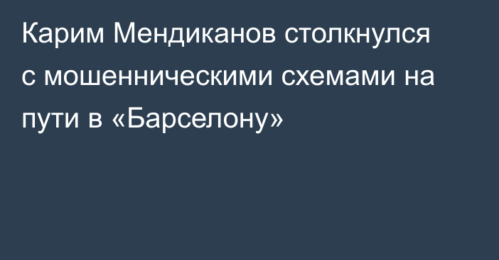 Карим Мендиканов столкнулся с мошенническими схемами на пути в «Барселону»