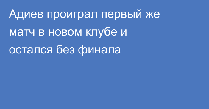 Адиев проиграл первый же матч в новом клубе и остался без финала