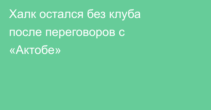 Халк остался без клуба после переговоров с «Актобе»