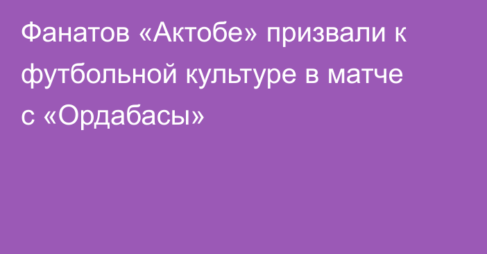 Фанатов «Актобе» призвали к футбольной культуре в матче с «Ордабасы»