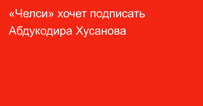 «Челси» хочет подписать Абдукодира Хусанова