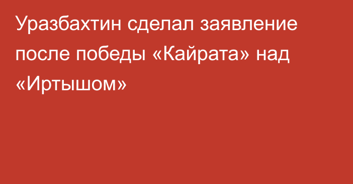 Уразбахтин сделал заявление после победы «Кайрата» над «Иртышом»