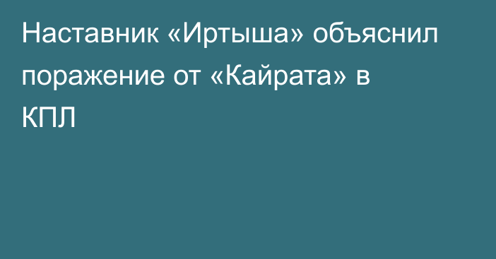 Наставник «Иртыша» объяснил поражение от «Кайрата» в КПЛ