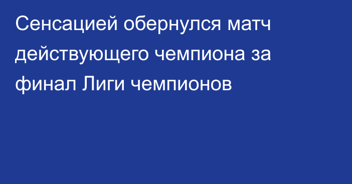 Сенсацией обернулся матч действующего чемпиона за финал Лиги чемпионов