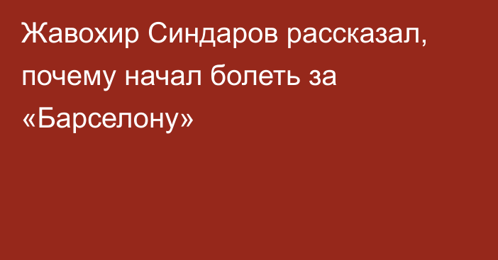 Жавохир Синдаров рассказал, почему начал болеть за «Барселону»
