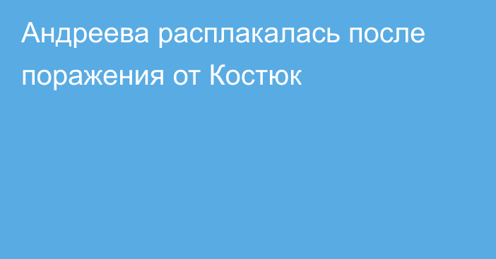 Андреева расплакалась после поражения от Костюк