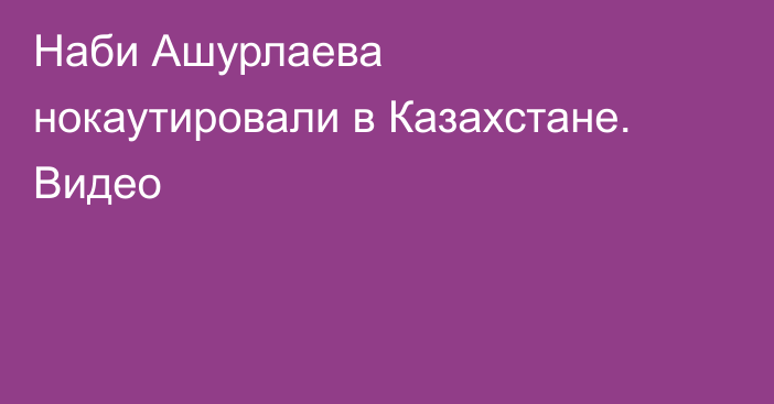 Наби Ашурлаева нокаутировали в Казахстане. Видео