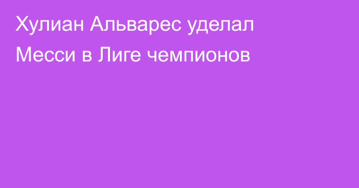 Хулиан Альварес уделал Месси в Лиге чемпионов