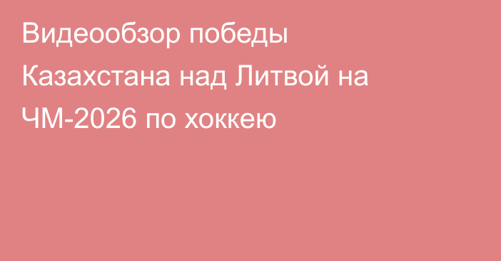 Видеообзор победы Казахстана над Литвой на ЧМ-2026 по хоккею