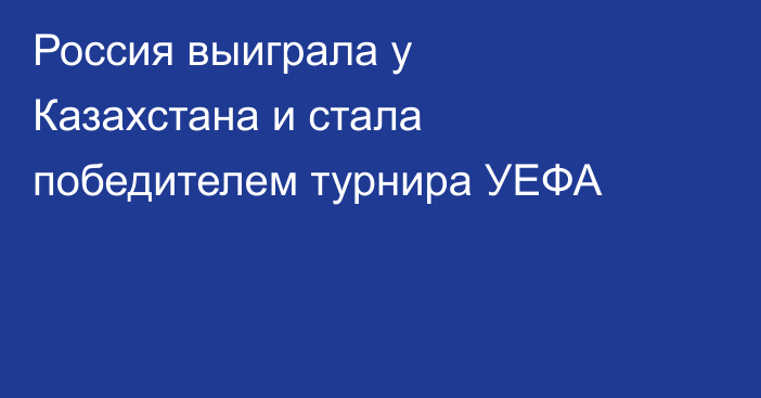 Россия выиграла у Казахстана и стала победителем турнира УЕФА