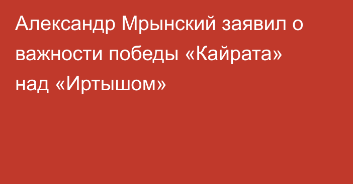 Александр Мрынский заявил о важности победы «Кайрата» над «Иртышом»
