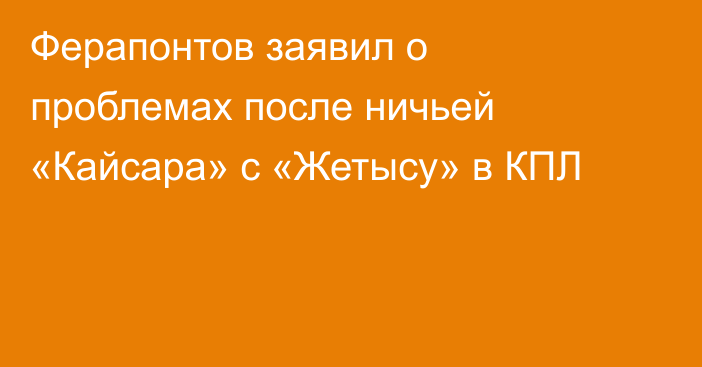Ферапонтов заявил о проблемах после ничьей «Кайсара» с «Жетысу» в КПЛ