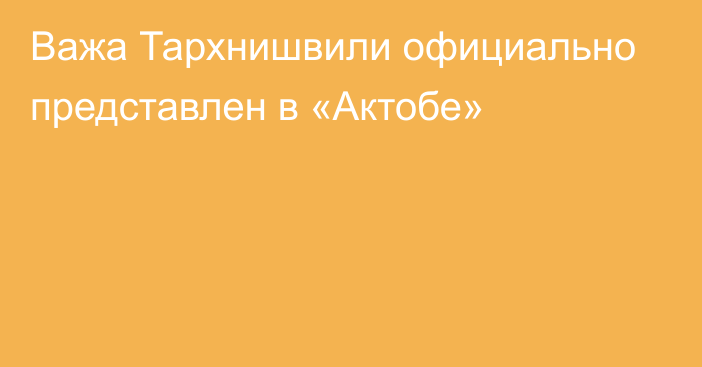 Важа Тархнишвили официально представлен в «Актобе»