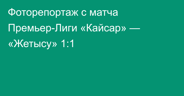 Фоторепортаж с матча Премьер-Лиги «Кайсар» — «Жетысу» 1:1