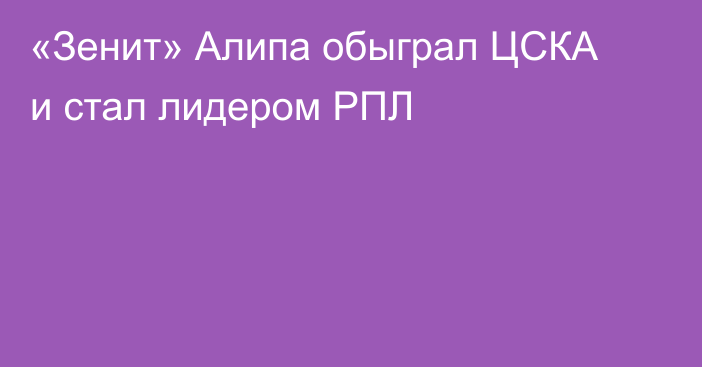 «Зенит» Алипа обыграл ЦСКА и стал лидером РПЛ