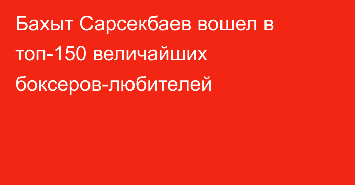 Бахыт Сарсекбаев вошел в топ-150 величайших боксеров-любителей