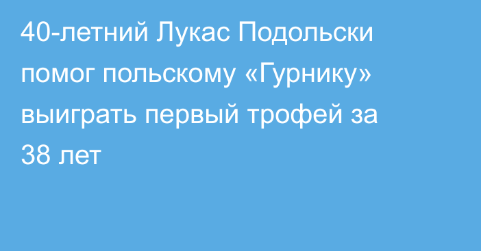 40-летний Лукас Подольски помог польскому «Гурнику» выиграть первый трофей за 38 лет