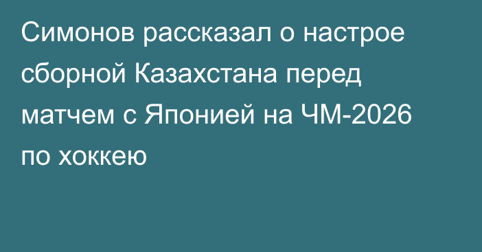 Симонов рассказал о настрое сборной Казахстана перед матчем с Японией на ЧМ-2026 по хоккею